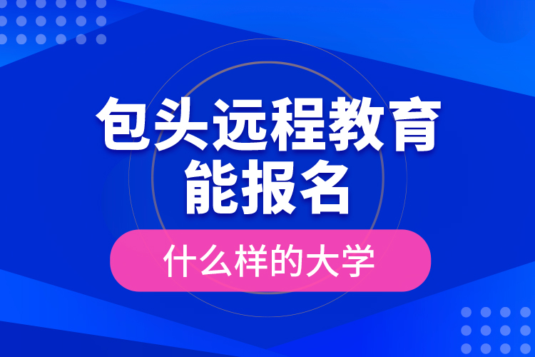 包頭遠(yuǎn)程教育能報(bào)名什么樣的大學(xué)？