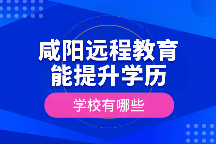 咸陽遠程教育能提升學(xué)歷的學(xué)校有哪些？