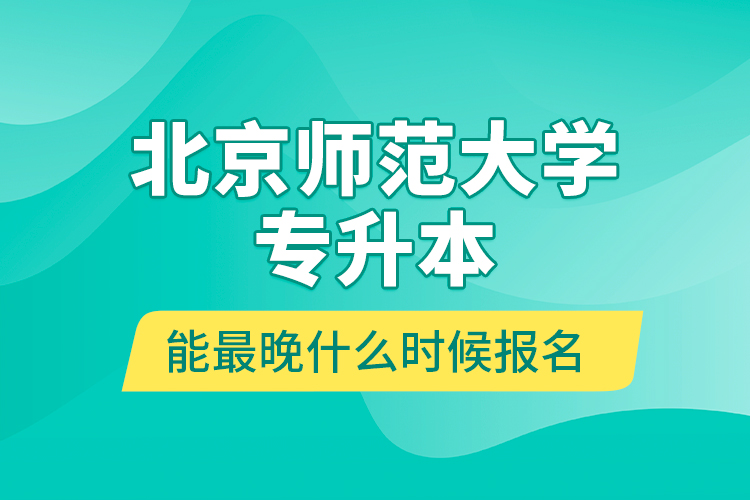 北京師范大學(xué)專升本能最晚什么時候報名？