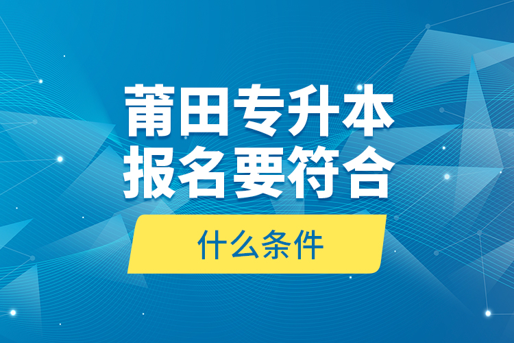 莆田專升本報名要符合什么條件？