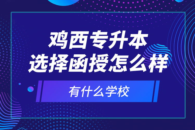 雞西專升本選擇函授怎么樣，有什么學校？