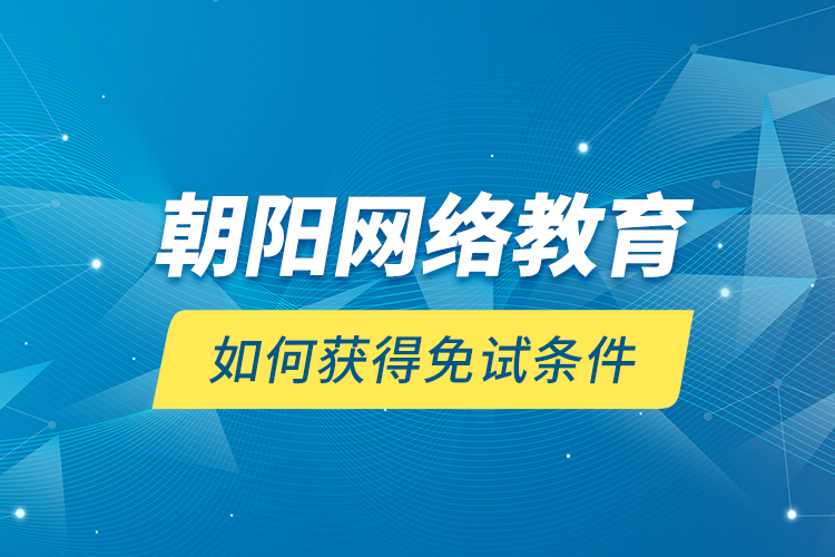 朝陽網(wǎng)絡(luò)教育如何獲得免試條件？