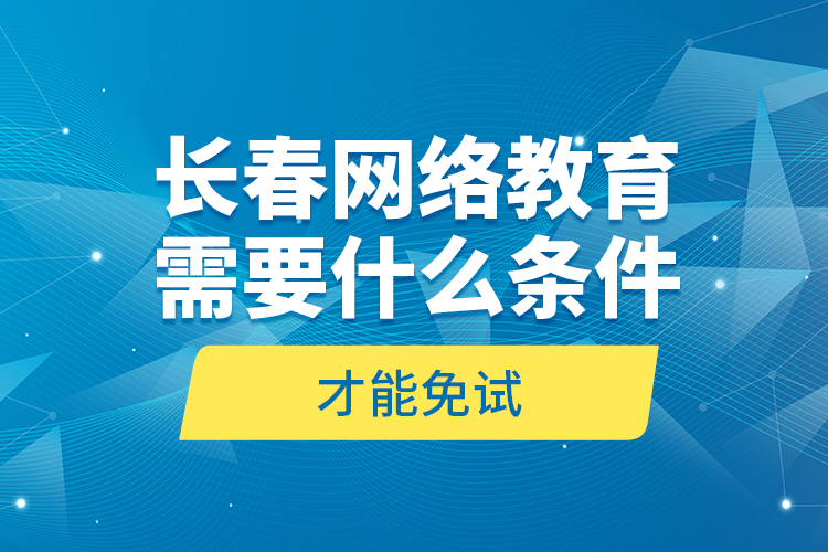 長春網(wǎng)絡(luò)教育需要什么條件才能免試？