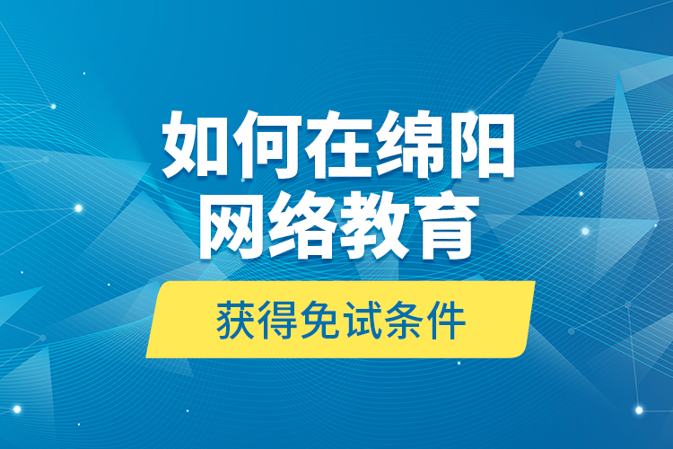 如何在綿陽網(wǎng)絡教育獲得免試條件？