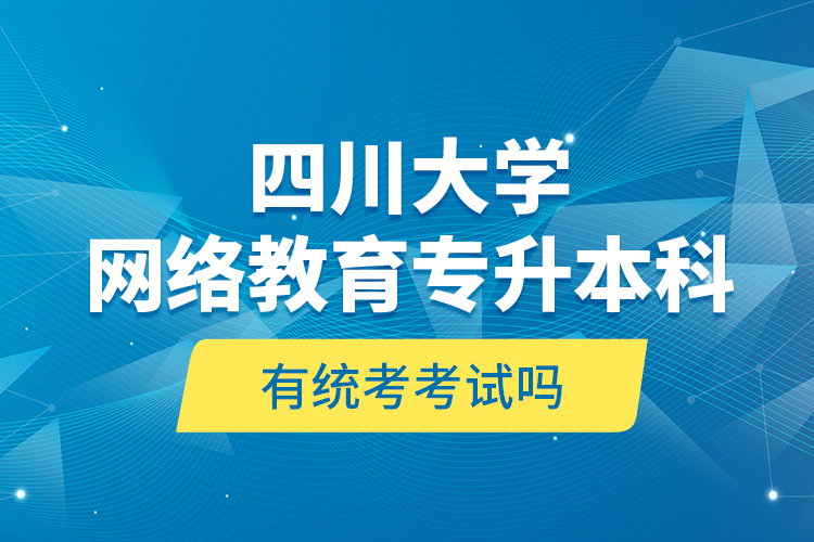 四川大學(xué)網(wǎng)絡(luò)教育專升本科有統(tǒng)考考試嗎？