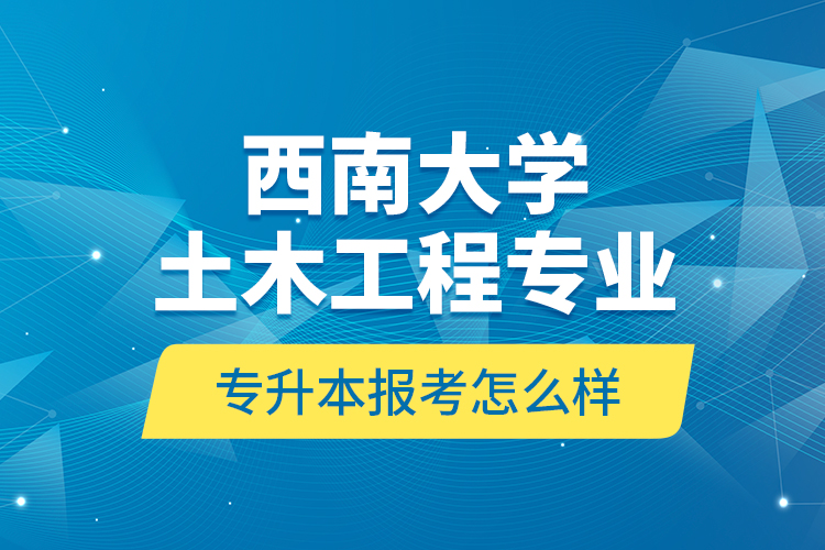 西南大學(xué)土木工程專業(yè)專升本報(bào)考怎么樣？