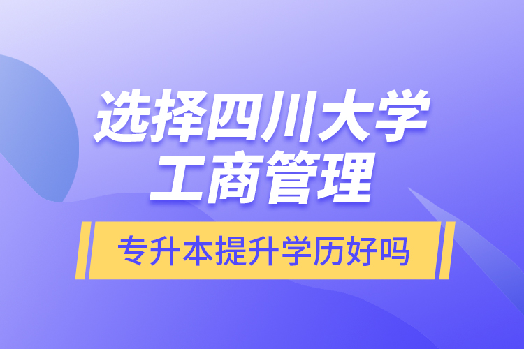 選擇四川大學工商管理專升本提升學歷好嗎？