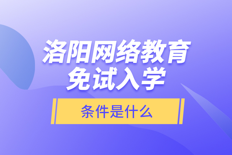 洛陽(yáng)網(wǎng)絡(luò)教育免試入學(xué)的條件是什么？