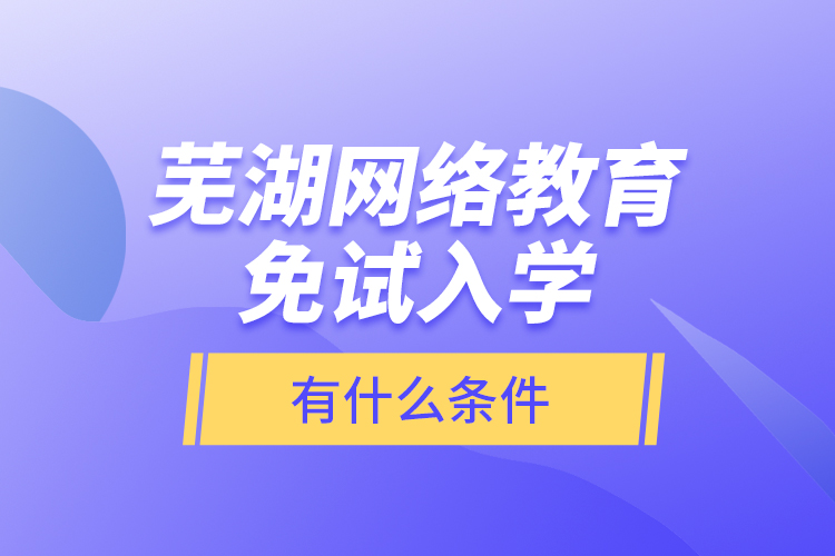 蕪湖網(wǎng)絡教育免試入學有什么條件？