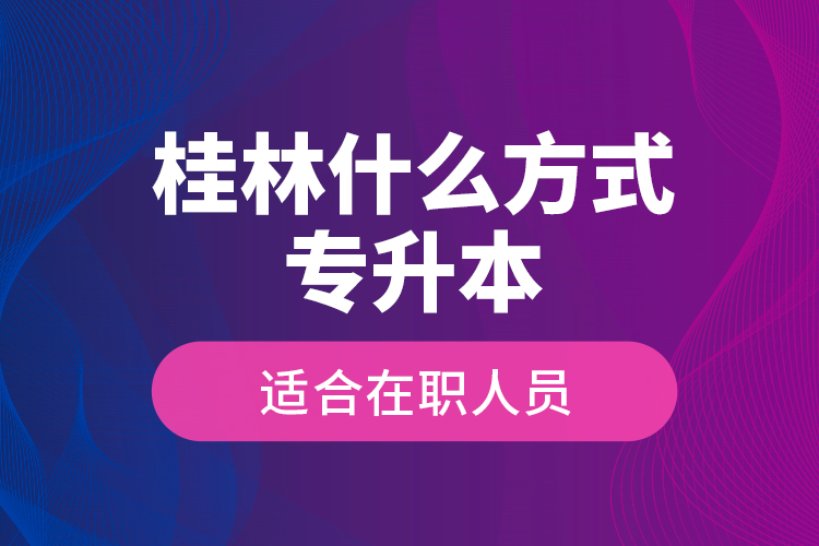 桂林什么方式專升本適合在職人員？