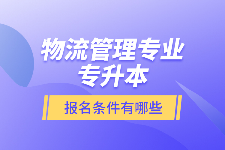 物流管理專業(yè)專升本報名條件有哪些？