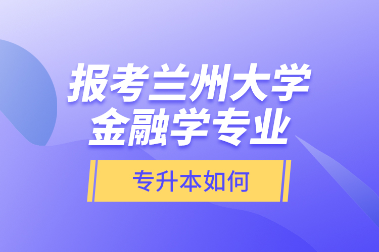 報考蘭州大學(xué)金融學(xué)專業(yè)專升本如何？