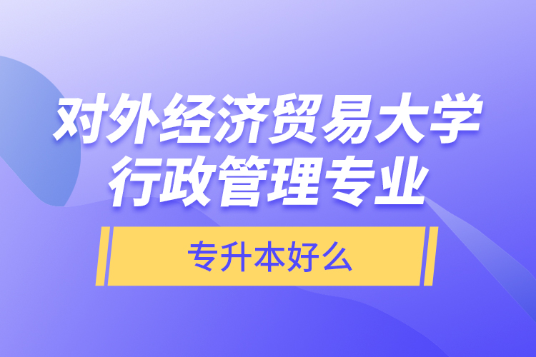 對(duì)外經(jīng)濟(jì)貿(mào)易大學(xué)行政管理專業(yè)專升本好么？