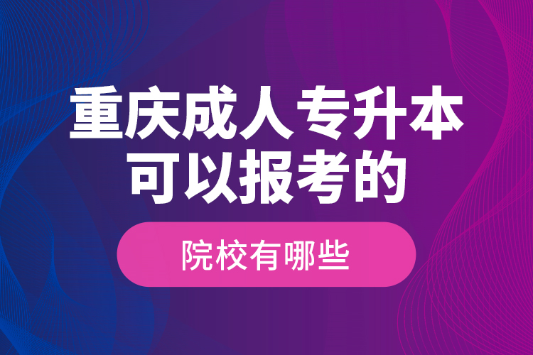 重慶成人專升本可以報考的院校有哪些？