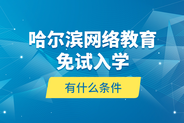 哈爾濱網(wǎng)絡教育免試入學有什么條件？