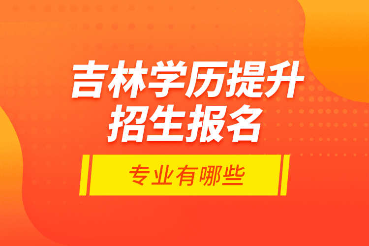 吉林學歷提升招生報名專業(yè)有哪些？