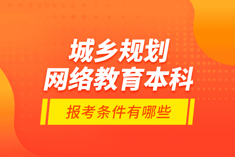 城鄉(xiāng)規(guī)劃網(wǎng)絡(luò)教育本科報(bào)考條件有哪些？