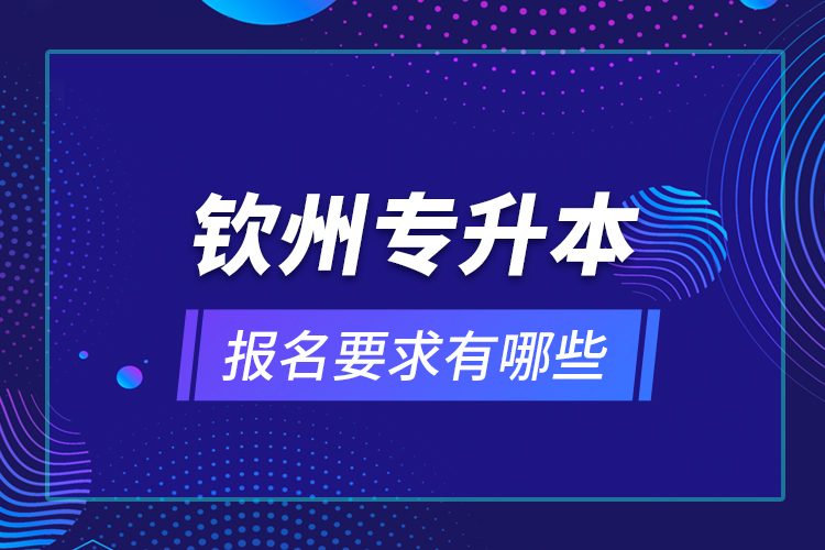 欽州專升本報(bào)名要求有哪些？