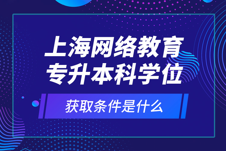 上海網(wǎng)絡(luò)教育專(zhuān)升本科學(xué)位獲取條件是什么？