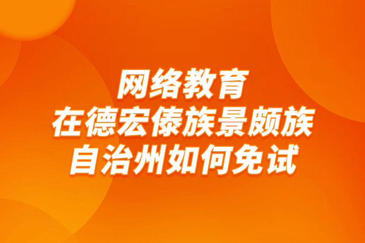 網(wǎng)絡(luò)教育在德宏傣族景頗族自治州如何免試？