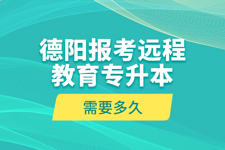 德陽報考遠程教育專升本需要多久？