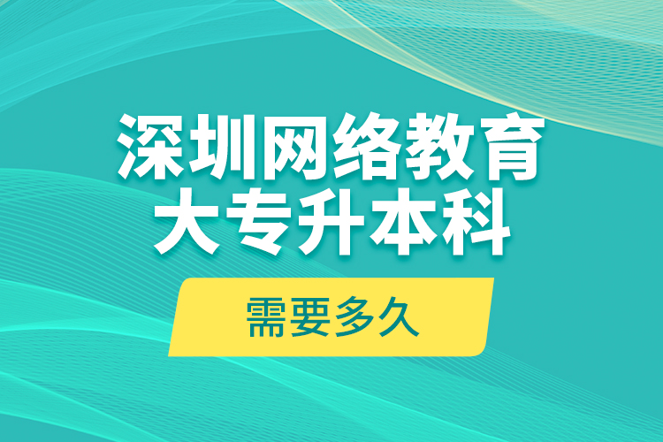 深圳網(wǎng)絡(luò)教育大專升本科需要多久？