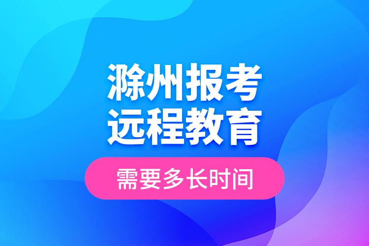 滁州報考遠程教育需要多長時間？