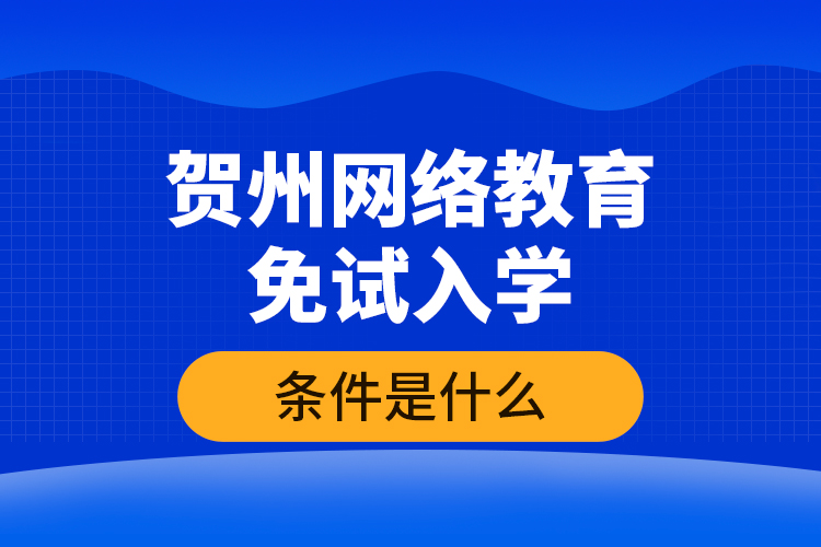 賀州網(wǎng)絡(luò)教育免試入學(xué)的條件是什么？