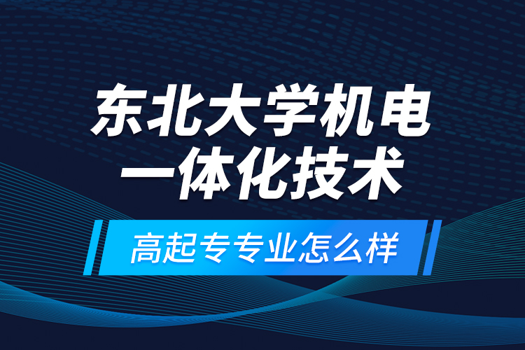 東北大學(xué)機(jī)電一體化技術(shù)高起專專業(yè)怎么樣？