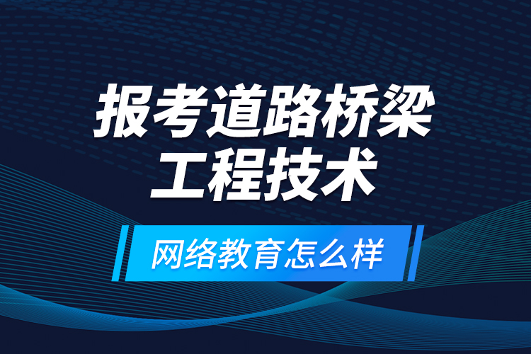 報考道路橋梁工程技術網(wǎng)絡教育怎么樣？