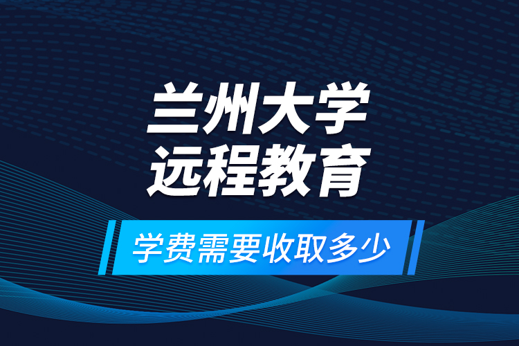 蘭州大學(xué)遠(yuǎn)程教育學(xué)費(fèi)需要收取多少？