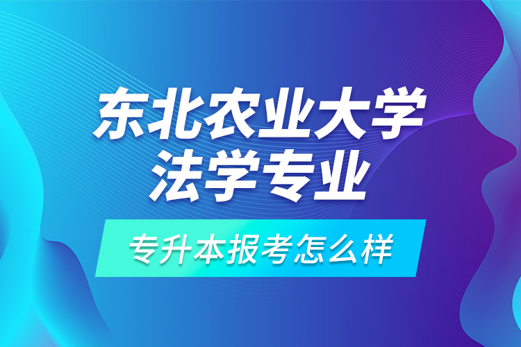 東北農(nóng)業(yè)大學(xué)法學(xué)專業(yè)專升本報(bào)考怎么樣？