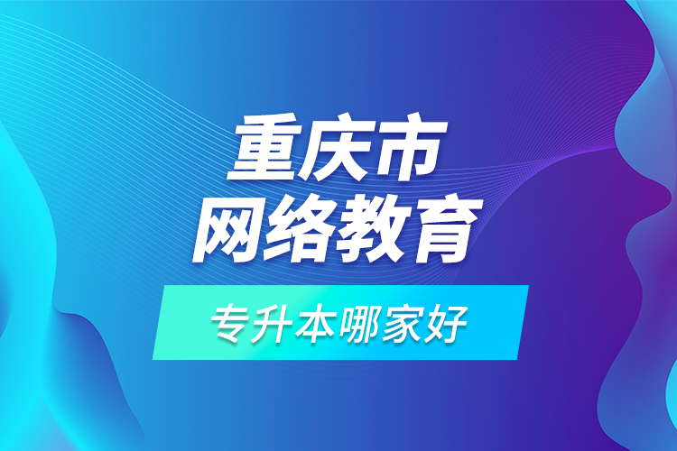 重慶市網(wǎng)絡(luò)教育專升本哪家好？