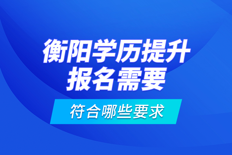 衡陽學(xué)歷提升報名需要符合哪些要求？