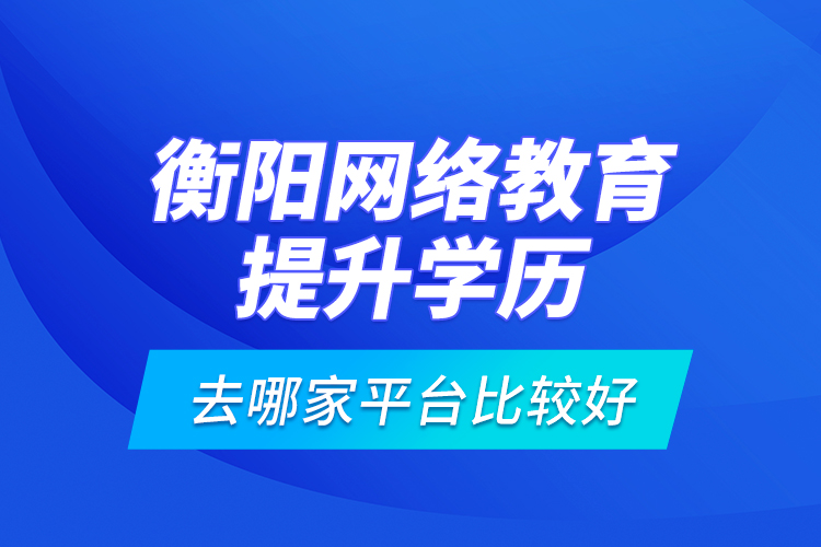 衡陽(yáng)網(wǎng)絡(luò)教育提升學(xué)歷去哪家平臺(tái)比較好？