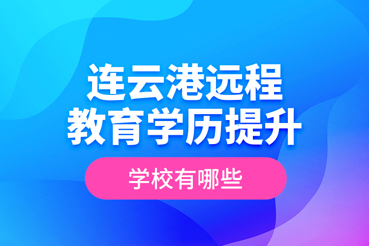 連云港遠(yuǎn)程教育學(xué)歷提升學(xué)校有哪些？