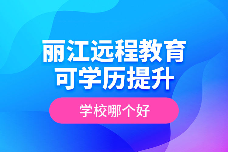 麗江遠程教育可學(xué)歷提升學(xué)校哪個好？