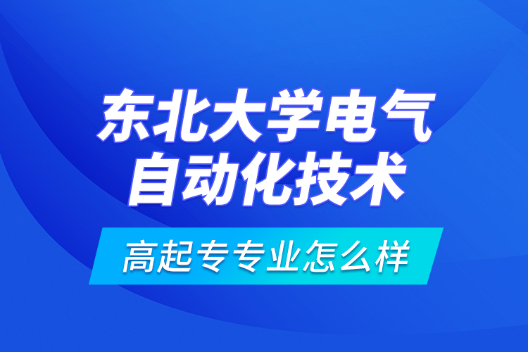 東北大學(xué)電氣自動化技術(shù)高起專專業(yè)怎么樣？