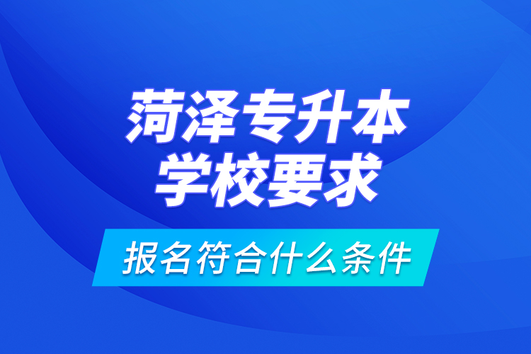 菏澤專升本學(xué)校要求報名符合什么條件？