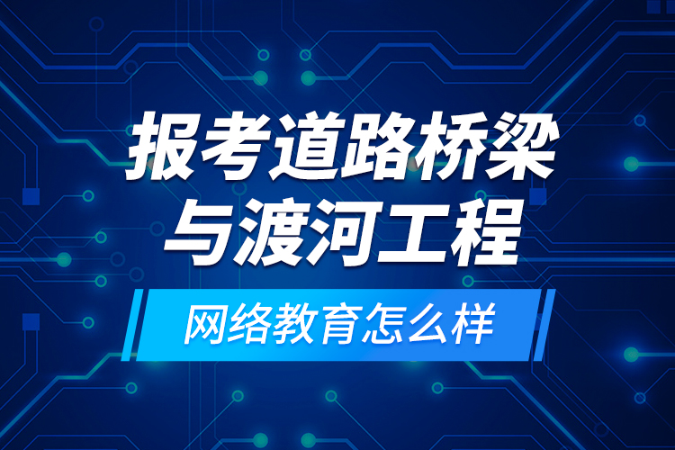 報考道路橋梁與渡河工程網(wǎng)絡(luò)教育怎么樣？