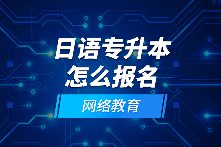 日語專升本怎么報名網(wǎng)絡(luò)教育？