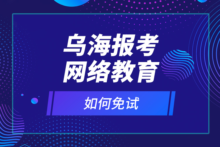 烏海報(bào)考網(wǎng)絡(luò)教育如何免試？