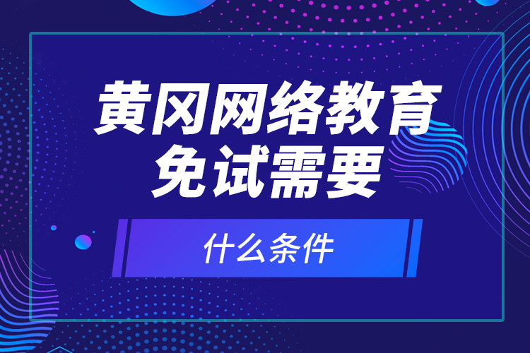 黃岡網(wǎng)絡教育免試需要什么條件？