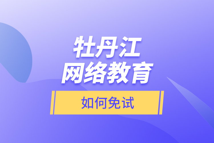 牡丹江網(wǎng)絡教育如何免試？