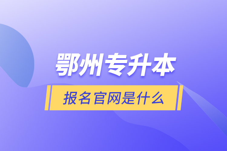 鄂州專升本報(bào)名官網(wǎng)是什么？