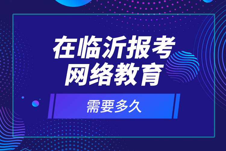 在臨沂報考網(wǎng)絡(luò)教育需要多久？