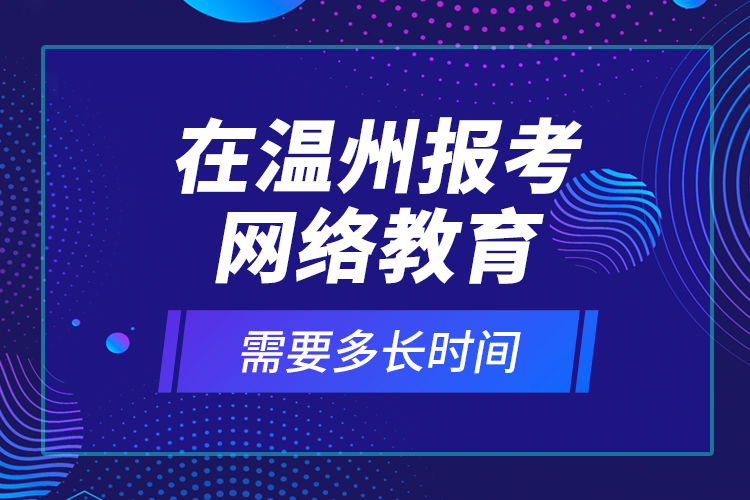 在溫州報考網絡教育需要多長時間？