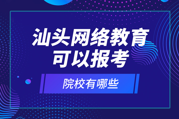 汕頭網(wǎng)絡(luò)教育可以報(bào)考的院校有哪些？