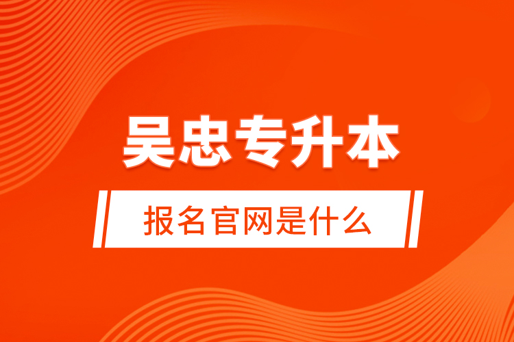 吳忠專升本報名官網(wǎng)是什么？