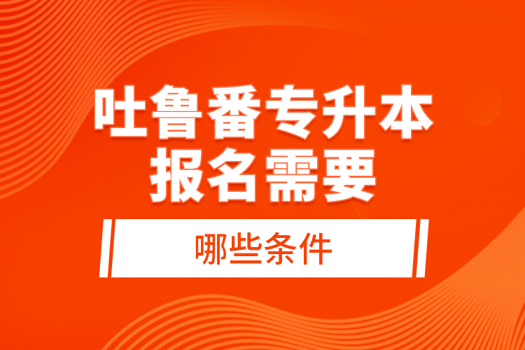 吐魯番專升本報(bào)名需要哪些條件？